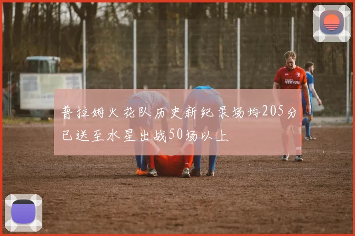 普拉姆火花队历史新纪录场均205分已送至水星出战50场以上