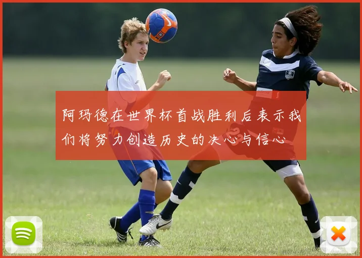阿玛德在世界杯首战胜利后表示我们将努力创造历史的决心与信心