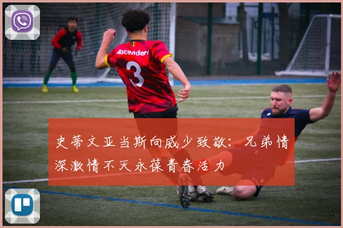 史蒂文亚当斯向威少致敬：兄弟情深激情不灭永葆青春活力