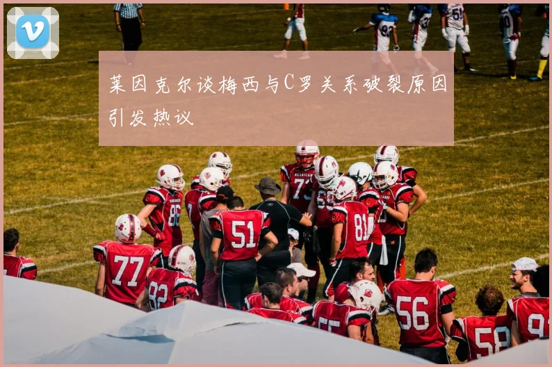 莱因克尔谈梅西与C罗关系破裂原因引发热议