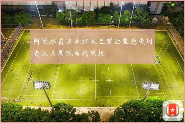 阿莫林首次亮相米兰穿西装感受时尚压力展现自我风格