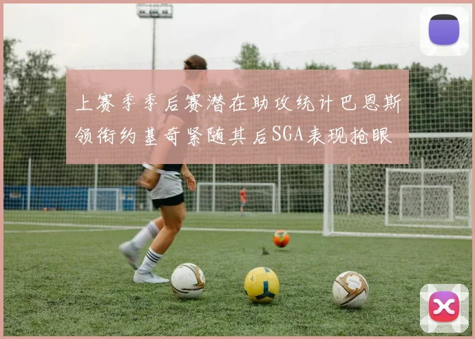 上赛季季后赛潜在助攻统计巴恩斯领衔约基奇紧随其后SGA表现抢眼