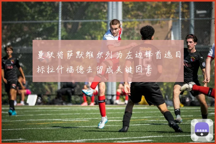 曼联将萨默维尔列为左边锋首选目标拉什福德去留成关键因素