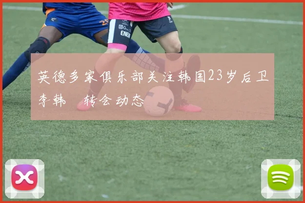 英德多家俱乐部关注韩国23岁后卫李韩汎转会动态