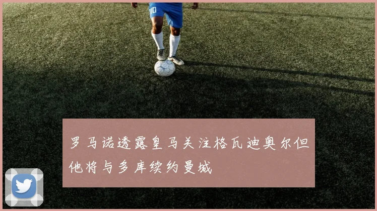 罗马诺透露皇马关注格瓦迪奥尔但他将与多库续约曼城