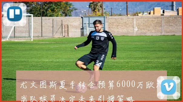 尤文图斯夏季转会预算6000万欧元离队球员决定未来引援策略