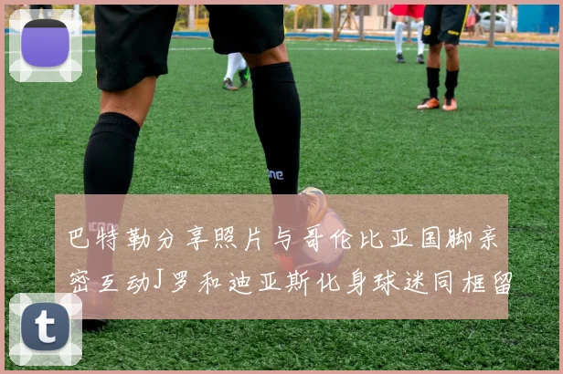巴特勒分享照片与哥伦比亚国脚亲密互动J罗和迪亚斯化身球迷同框留念