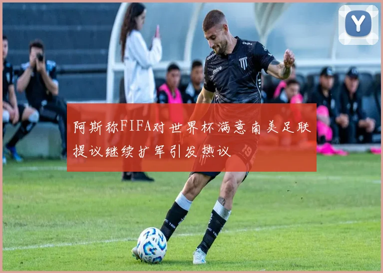阿斯称FIFA对世界杯满意南美足联提议继续扩军引发热议