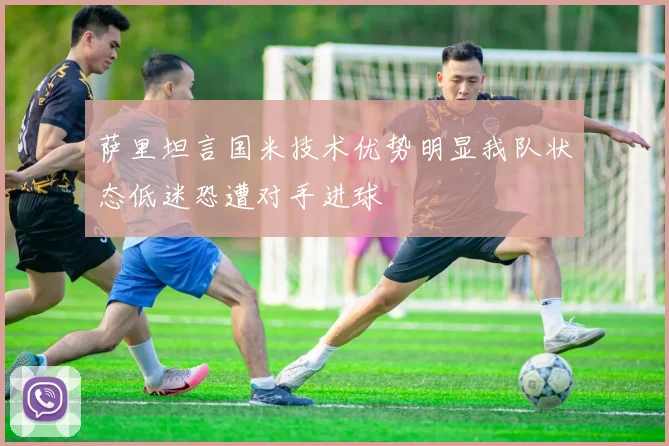 萨里坦言国米技术优势明显我队状态低迷恐遭对手进球