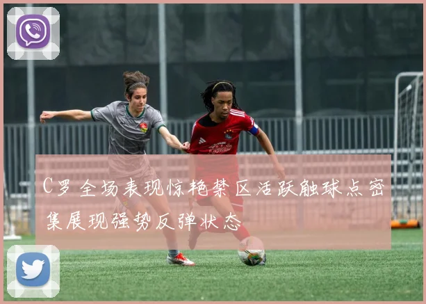 C罗全场表现惊艳禁区活跃触球点密集展现强势反弹状态