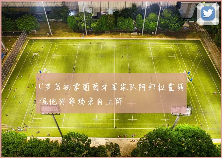 C罗若执掌葡萄牙国家队阿邦拉霍调侃他将每场亲自上阵