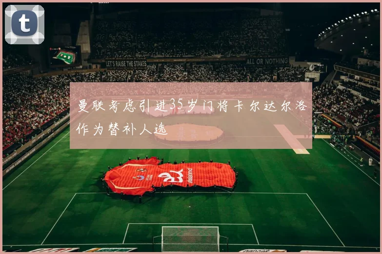 曼联考虑引进35岁门将卡尔达尔洛作为替补人选