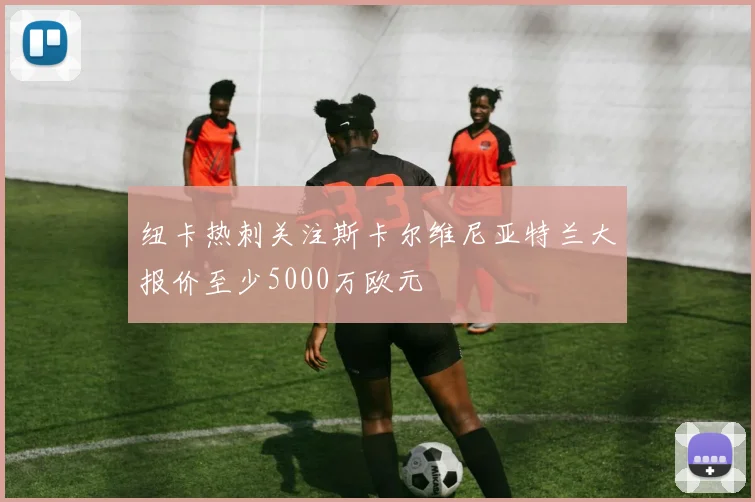 纽卡热刺关注斯卡尔维尼亚特兰大报价至少5000万欧元