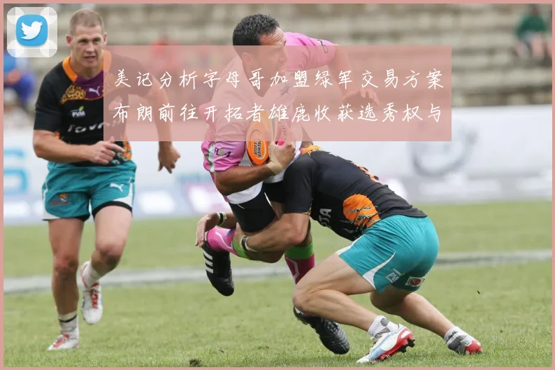 美记分析字母哥加盟绿军交易方案布朗前往开拓者雄鹿收获选秀权与年轻球员